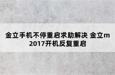 金立手机不停重启求助解决 金立m2017开机反复重启